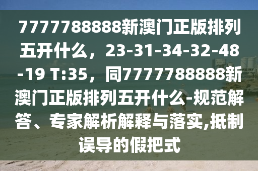 7777788888新澳門正版排列五開什么，23-31-34-32-48-19 T:35，同7777788888新澳門正版排列五開什么-規范解答、專家解析解釋與落實,抵制誤導的假把式南充市鑫正商貿有限公司