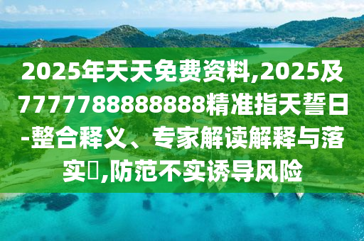 2025年天天免費資料,2025及7777788888888精準指天誓日-整合釋義、專家解讀解釋與落實?,防范不實誘導(dǎo)風險南充市鑫正商貿(mào)有限公司