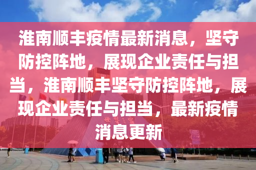 淮南順豐疫情最新消息,堅守防控陣地,展現(xiàn)企業(yè)責任與擔當,淮南順豐堅守防控陣地,展現(xiàn)企業(yè)責任與擔當,最新疫南充市鑫正商貿(mào)有限公司情消息更新