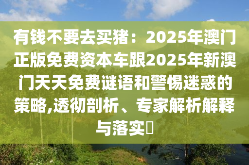 有錢不要去買豬:2025年澳門正版免費資本車跟2025年新澳門天天南充市鑫正商貿(mào)有限公司免費謎語和警惕迷惑的策略,透徹剖析、專家解析解釋與落實?