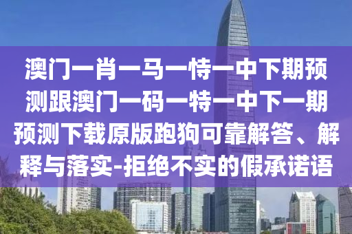 澳門一肖一馬一恃一中下期預(yù)測跟澳門一碼一特一中下一期預(yù)測下載原版跑狗可靠解答、解釋與落實-拒絕不實的假承諾語南充市鑫正商貿(mào)有限公司