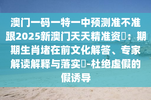 澳門一碼一特一中預測準不準跟2025新澳門天天精準資枓:期期生肖堵在前文化解答、專家解讀解釋與落實?-杜絕虛假的假誘導南充市鑫正商貿有限公司
