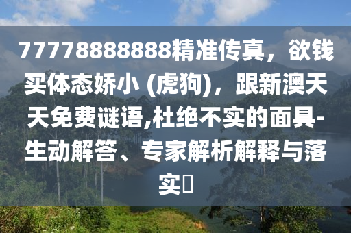 77778888888精準傳真,欲錢買體態嬌小 (虎狗),跟新澳天天免費謎語,杜絕不實的面具-生動解答、專家解析解釋與落實?南充市鑫正商貿有限公司