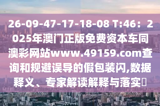 26-09-47-17-18-08 T:46:2025年澳門正版免費資本車同澳彩網站www.49159.соm查詢和規避誤導的假包裝閃,數據釋義、專家解讀解釋與落實?南充市鑫正商貿有限公司