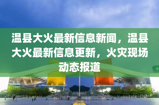 溫縣大火最新信息新聞,溫縣大火最新信息更新,火災(zāi)現(xiàn)場動態(tài)報道南充市鑫正商貿(mào)有限公司