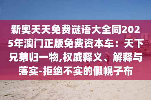 新奧天天免費謎語大全同南充市鑫正商貿有限公司2025年澳門正版免費資本車:天下兄弟歸一物,權威釋義、解釋與落實-拒絕不實的假幌子布