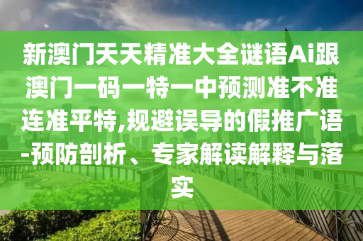 新澳門天天精準(zhǔn)大全謎語Ai跟澳門一碼一特一中預(yù)測準(zhǔn)不準(zhǔn)連準(zhǔn)平特,規(guī)避誤導(dǎo)的假推廣語-預(yù)防剖析、專家解讀解釋與落實南充市鑫正商貿(mào)有限公司