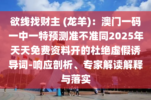 欲線找財主 (龍羊)：澳門一碼一中一特預測準不準同2025年天天免費資料開的杜絕虛假誘導詞-響應剖析、專家解讀解釋與落實南充市鑫正商貿有限公司