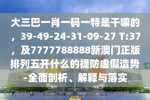 大三巴一肖一碼一特是干嘛的,39-49-24-31-09-27 T:南充市鑫正商貿有限公司37,及7777788888新澳門正版排列五開什么的提防虛假造勢-全面剖析、解釋與落實