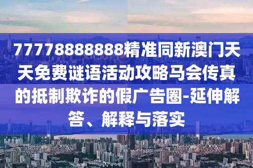 77778888888精準(zhǔn)同新澳門天天免費(fèi)謎語活動攻略馬會傳真的抵制欺詐的假廣告圈-延伸解答、解釋與落實(shí)南充市鑫正商貿(mào)有限公司