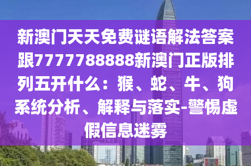新澳門天天免費謎語解法答案跟7777788888新澳門正版排列五開什么:猴、蛇、牛、狗系統分析、解釋與落實-警惕虛假信息迷霧南充市鑫正商貿有限公司