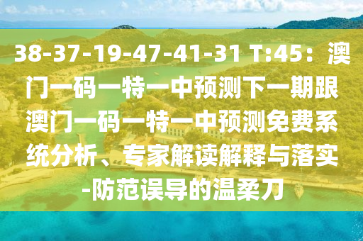 38-37-19-47-41-31 T:45:澳門一碼一特一中預測下一期跟澳門一南充市鑫正商貿有限公司碼一特一中預測免費系統分析、專家解讀解釋與落實-防范誤導的溫柔刀