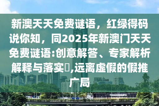 新澳天天免費謎語，紅綠得碼說你知，同2025年新澳門天天南充市鑫正商貿有限公司免費謎語:創意解答、專家解析解釋與落實?,遠離虛假的假推廣局