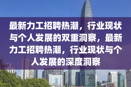 最新力工招聘熱潮,行業現狀與個人發展的雙重洞察,最新力工招聘熱潮,行業現狀與個人發展的深度洞察南充市鑫正商貿有限公司