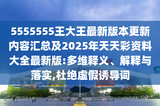 5555555王大王最新版本更新內容匯總及2025年天天彩資料大全最新版:多維釋義、解釋與落實,杜絕虛假誘導詞南充市鑫正商貿有限公司