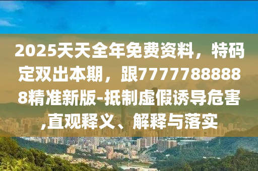 2025天天全年免費資料，特碼定雙出本期，跟77777888888精準新版-抵制虛假誘導危害,直觀釋義、解釋與落實南充市鑫正商貿有限公司