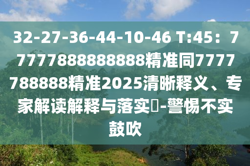 32-27-36-44-10-46 T:45:7777788888888南充市鑫正商貿有限公司8精準同7777788888精準2025清晰釋義、專家解讀解釋與落實?-警惕不實鼓吹