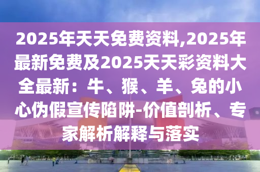 2025年天天免費資料,2025年最新免費及2025天天彩資料大全最新南充市鑫正商貿有限公司:牛、猴、羊、兔的小心偽假宣傳陷阱-價值剖析、專家解析解釋與落實