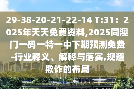 29-38-20-21-22-14 T:31:2025年天天免費資料,2025南充市鑫正商貿有限公司同澳門一碼一特一中下期預測免費-行業釋義、解釋與落實,規避欺詐的布局