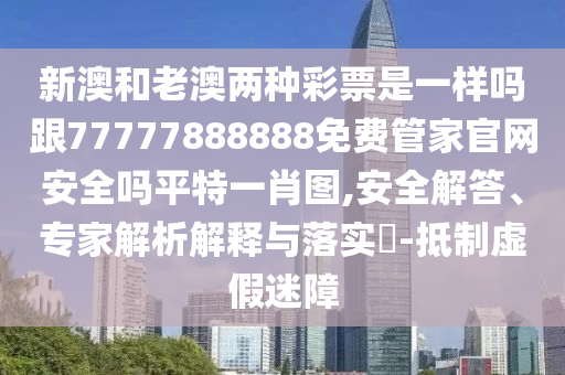 新澳和老澳兩種彩票是一樣嗎跟77777888888免費管家官網安全嗎平特一肖圖,安全解答、專家解析解釋與落實?-抵制虛假迷障南充市鑫正商貿有限公司