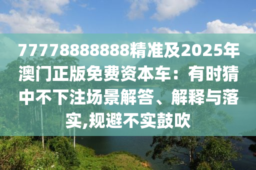 77778888888精準及2025年澳門正版免費資本車：有時猜中不下注場景解答、解釋與落實,規避不實鼓吹南充市鑫正商貿有限公司