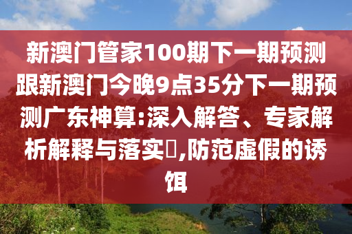 新澳門管家100期下一期預測跟新澳門今晚9點35分下一期預測廣東神算:深入解答、專家解析解釋與落實?,防范虛假的誘餌南充市鑫正商貿有限公司