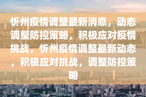 忻州疫情調整最新消息，動態調整防控策略，積極應對疫情挑戰，忻州疫情調整最新動態，積極應對挑戰，調整防控策略南充市鑫正商貿有限公司