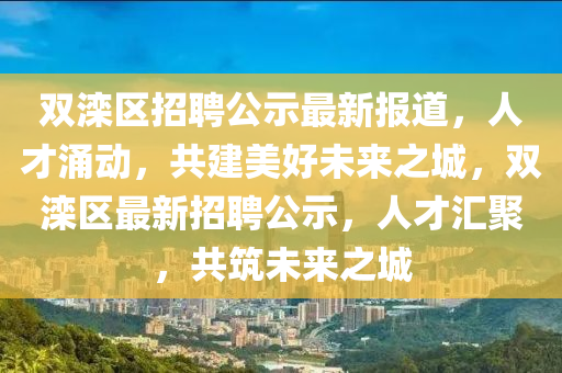 雙灤區招聘公示最新報道，人才涌動，共建美好未來之城，雙灤區最新招聘公示，人才匯聚，共筑未來之城南充市鑫正商貿有限公司