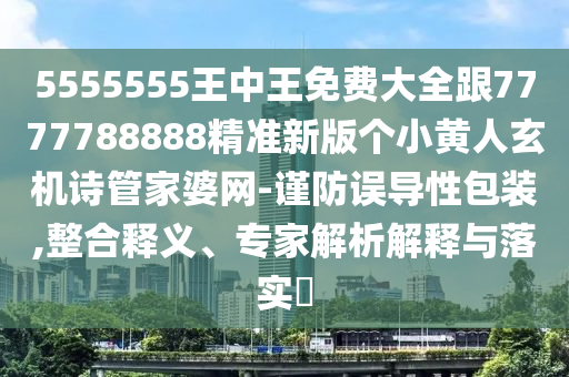 5555555王中王免費大全跟7777788888精準新版個小黃人玄機詩管家婆網-謹防誤導性包裝,整合釋義、專家解析解釋與落實?南充市鑫正商貿有限公司
