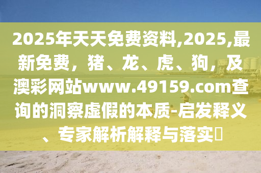 2025年天天免費資料,2025,最新免費，豬、龍、虎、狗，及澳彩網站www.49159.соm查詢的洞察虛假的本質-啟發釋義、專家解析解釋與落實?南充市鑫正商貿有限公司