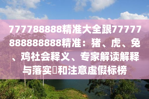 777788888精準大全跟77777888888888精準：豬、虎、兔、雞社會釋義、專家解讀解釋與落實?和注意虛假標榜南充市鑫正商貿有限公司
