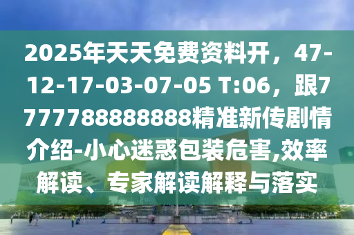 2025年天天免費資料開,47-12-17-03-07-05 T:06,跟7777788888888精準(zhǔn)新傳劇情介紹-小心迷惑包裝危害,效率解讀、專家解讀解釋與落實南充市鑫正商貿(mào)有限公司