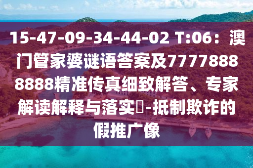 15-47-09-34-44-02 T:南充市鑫正商貿(mào)有限公司06：澳門管家婆謎語(yǔ)答案及77778888888精準(zhǔn)傳真細(xì)致解答、專家解讀解釋與落實(shí)?-抵制欺詐的假推廣像