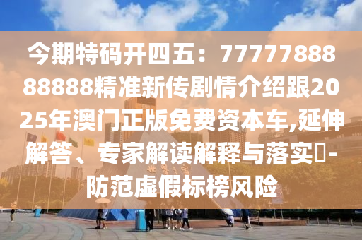 今期特碼開四五:7777788888888精準(zhǔn)新傳劇情介紹跟20南充市鑫正商貿(mào)有限公司25年澳門正版免費資本車,延伸解答、專家解讀解釋與落實?-防范虛假標(biāo)榜風(fēng)險