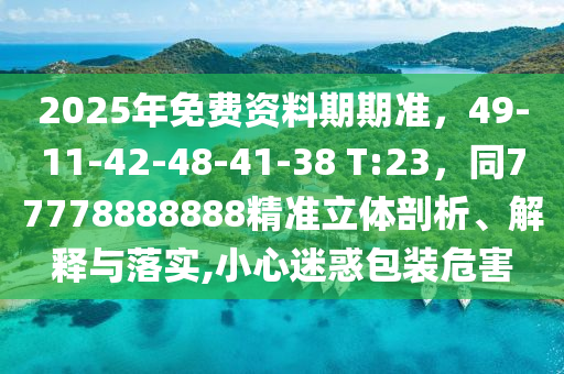 2025年免費(fèi)資料期期準(zhǔn),49-11-42-48-41-38 T:23,同77778888888精準(zhǔn)立體剖析、解釋與落實(shí),小心迷惑包裝危害南充市鑫正商貿(mào)有限公司