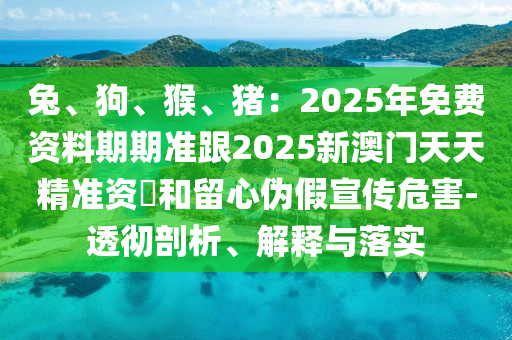 兔、狗、猴、豬:2025年免費(fèi)資料期期準(zhǔn)跟2025新澳門天天精準(zhǔn)資枓和留心偽假宣傳危害-透徹剖析、解釋與落實(shí)南充市鑫正商貿(mào)有限公司