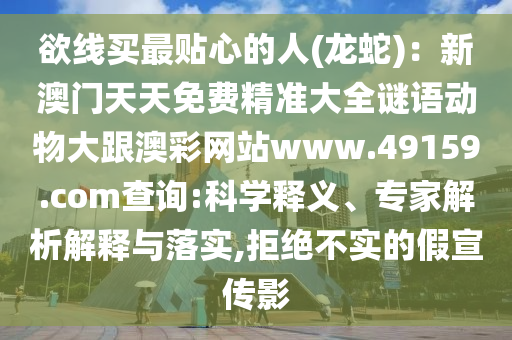 欲線買最貼心的人(龍蛇):新澳門天天免費(fèi)精準(zhǔn)大全謎語動(dòng)物大跟澳彩網(wǎng)站www.49159.соm查詢:科學(xué)釋義、專家解析解釋與落實(shí),拒絕不實(shí)的假宣傳南充市鑫正商貿(mào)有限公司影