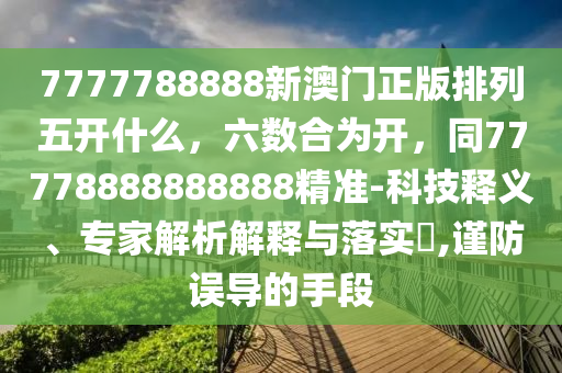 7777788888新澳門正版排列五開什么,六數(shù)合為開,同77778888888888精準(zhǔn)-科技釋義、專家解南充市鑫正商貿(mào)有限公司析解釋與落實(shí)?,謹(jǐn)防誤導(dǎo)的手段