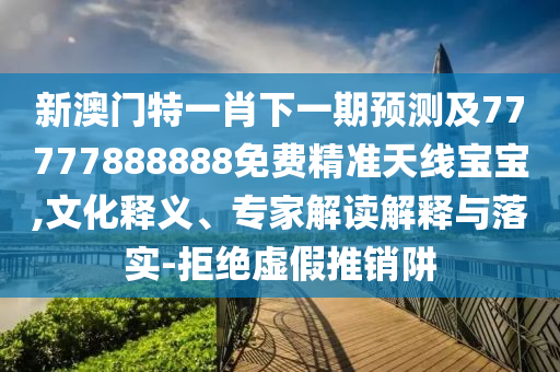 新澳門特一肖下一期預測及777778南充市鑫正商貿有限公司88888免費精準天線寶寶,文化釋義、專家解讀解釋與落實-拒絕虛假推銷阱