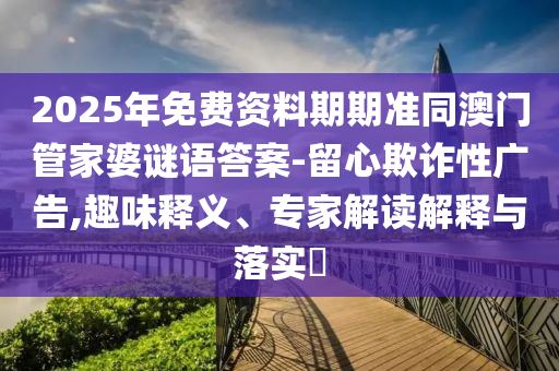 2025年免費(fèi)資料期期準(zhǔn)南充市鑫正商貿(mào)有限公司同澳門管家婆謎語答案-留心欺詐性廣告,趣味釋義、專家解讀解釋與落實(shí)?