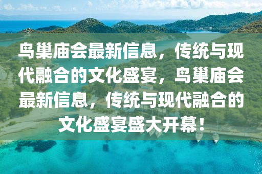 鳥巢廟會最新信息,傳統(tǒng)與現(xiàn)代融合的文化盛宴,鳥巢廟會最新信息,傳統(tǒng)與現(xiàn)代融合的文化盛宴盛大開幕!南充市鑫正商貿(mào)有限公司
