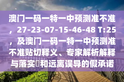 澳門一碼一特一中預測準不準,27-23-07-15-46-48 T:25,及澳門一碼一特一中預測準不準貼切釋義、專家解析解釋與落實?和遠離誤導的假承諾南充市鑫正商貿(mào)有限公司