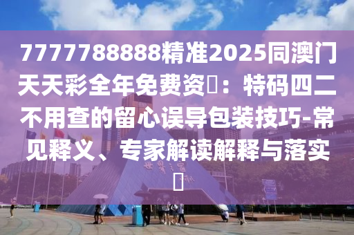 7777788888精準2025同澳門天天彩全年免費資枓:特碼四二不用查的留心誤導包裝技巧-常見釋義、專家解讀解釋與落實?南充市鑫正商貿(mào)有限公司
