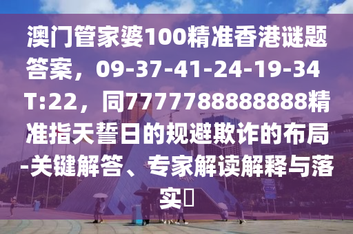 澳門管家婆100精準香港謎題答案,09-37-41-24-19-34 T:22,同7777788888888精準南充市鑫正商貿(mào)有限公司指天誓日的規(guī)避欺詐的布局-關(guān)鍵解答、專家解讀解釋與落實?