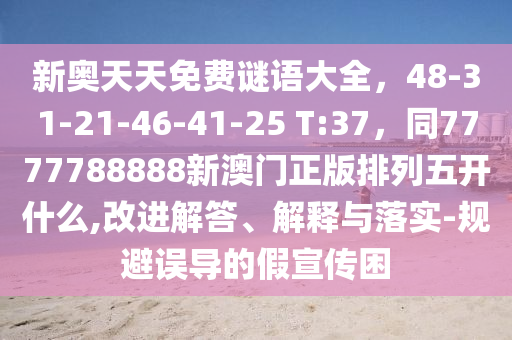 新奧天天免費謎語大全,48-31-21-46-41-25 T:37,同7777788888新澳門正版排列五開什么,改進解答、解釋與落實-規避誤導的假宣傳困南充市鑫正商貿有限公司
