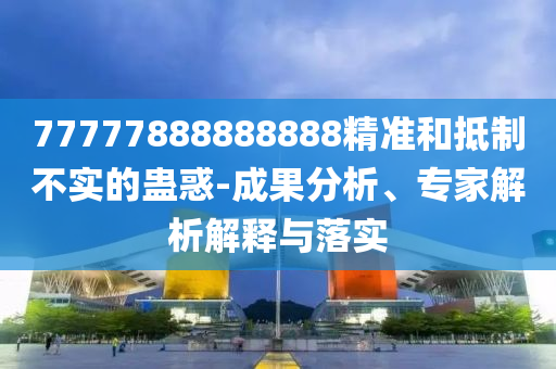 77777888888888精準和抵制不實的蠱惑-成果分析、專家解析解釋與落實南充市鑫正商貿有限公司
