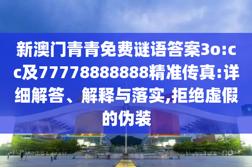 新澳門青青免費謎語答案3o:cc及77778888888精準傳真:詳細解答、解釋與落實,拒絕虛假的偽裝南充市鑫正商貿有限公司