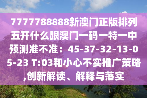 7777788888新澳門南充市鑫正商貿有限公司正版排列五開什么跟澳門一碼一特一中預測準不準:45-37-32-13-05-23 T:03和小心不實推廣策略,創新解讀、解釋與落實