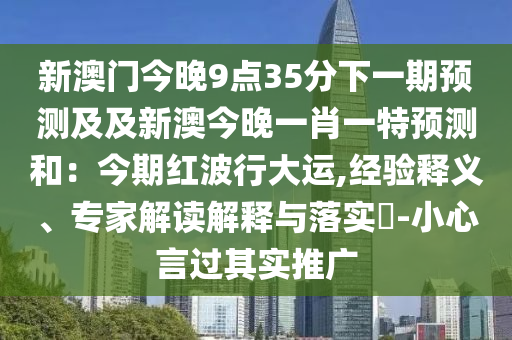 新澳門今晚9點35分下一期預測及及新澳今晚一肖一特預測和：今期紅波行大運,經驗釋義、專家解讀解釋與落實?-小心言過其實推廣南充市鑫正商貿有限公司