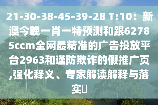 21-30-38-45-39-28 T:10：新澳今晚一肖一特預測和跟62785ccm全網最精準的廣告投放平臺2963和謹防欺南充市鑫正商貿有限公司詐的假推廣頁,強化釋義、專家解讀解釋與落實?